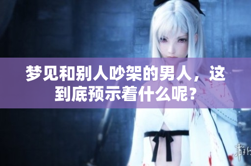 梦见和别人吵架的男人，这到底预示着什么呢？