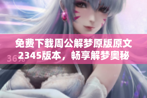 免费下载周公解梦原版原文2345版本，畅享解梦奥秘与智慧