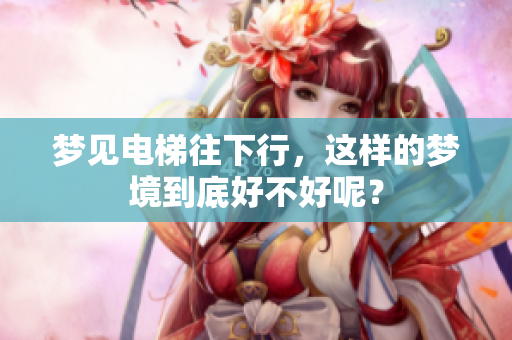 梦见电梯往下行，这样的梦境到底好不好呢？