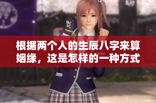 根据两个人的生辰八字来算姻缘，这是怎样的一种方式呢