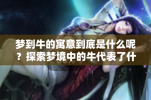 梦到牛的寓意到底是什么呢？探索梦境中的牛代表了什么。