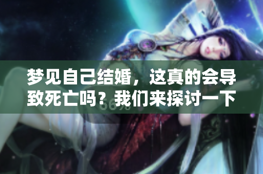 梦见自己结婚，这真的会导致死亡吗？我们来探讨一下这个问题。
