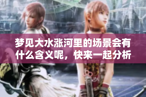 梦见大水涨河里的场景会有什么含义呢，快来一起分析一下吧
