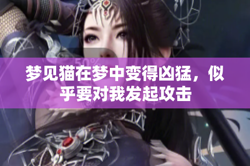 梦见猫在梦中变得凶猛，似乎要对我发起攻击
