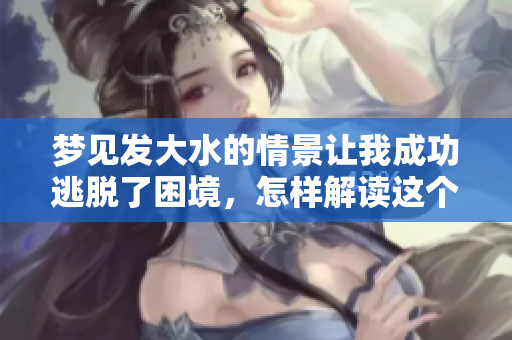 梦见发大水的情景让我成功逃脱了困境，怎样解读这个梦呢