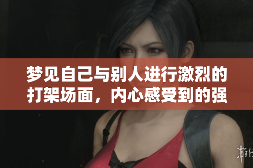 梦见自己与别人进行激烈的打架场面，内心感受到的强烈冲突
