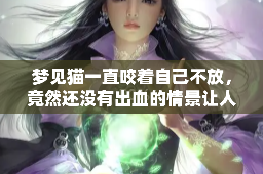 梦见猫一直咬着自己不放，竟然还没有出血的情景让人惊讶
