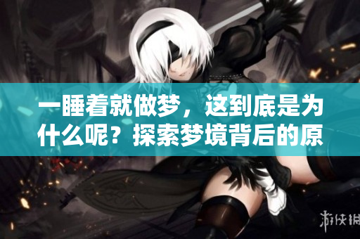 一睡着就做梦，这到底是为什么呢？探索梦境背后的原因与机制。