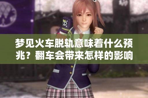 梦见火车脱轨意味着什么预兆？翻车会带来怎样的影响？