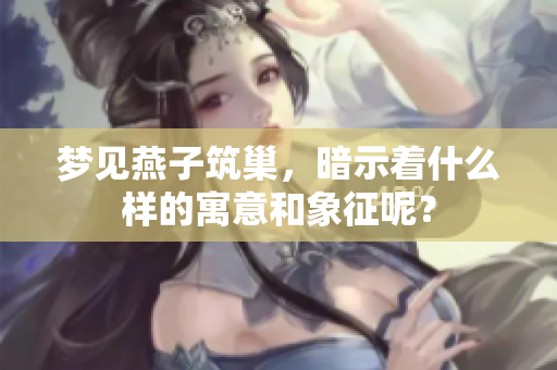 梦见燕子筑巢，暗示着什么样的寓意和象征呢？