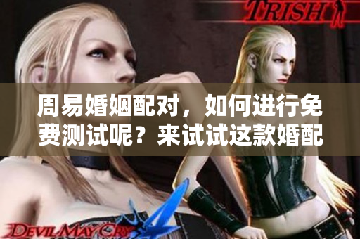 周易婚姻配对，如何进行免费测试呢？来试试这款婚配工具吧！