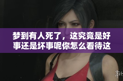 梦到有人死了，这究竟是好事还是坏事呢你怎么看待这个梦境的意义
