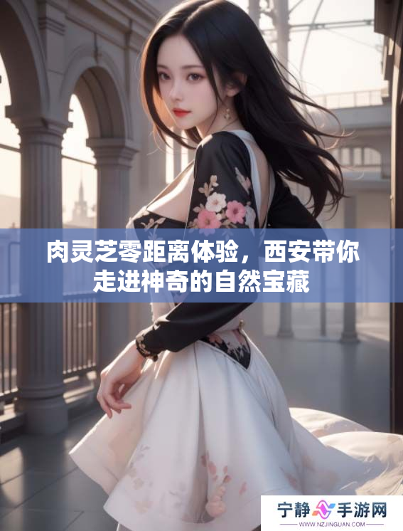 肉灵芝零距离体验，西安带你走进神奇的自然宝藏