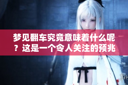 梦见翻车究竟意味着什么呢？这是一个令人关注的预兆吗？