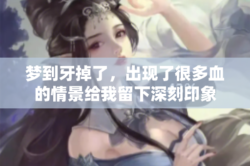 梦到牙掉了，出现了很多血的情景给我留下深刻印象