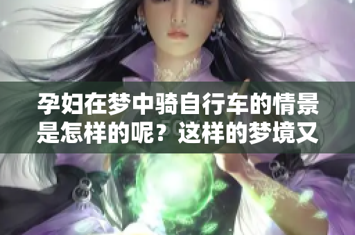 孕妇在梦中骑自行车的情景是怎样的呢？这样的梦境又意味着什么呢？