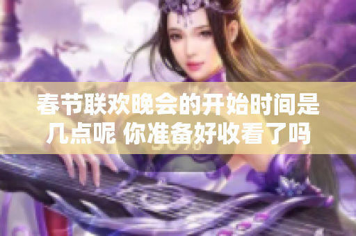 春节联欢晚会的开始时间是几点呢 你准备好收看了吗