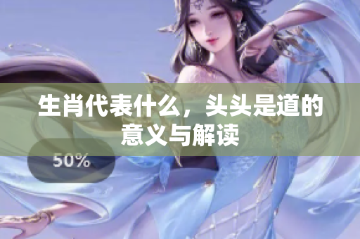 生肖代表什么，头头是道的意义与解读