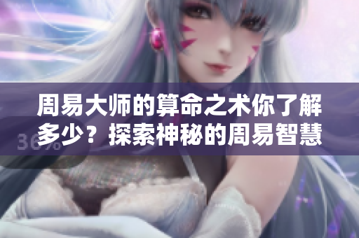 周易大师的算命之术你了解多少？探索神秘的周易智慧与命运预测。
