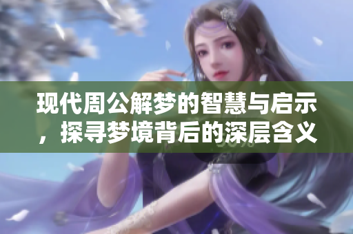 现代周公解梦的智慧与启示，探寻梦境背后的深层含义