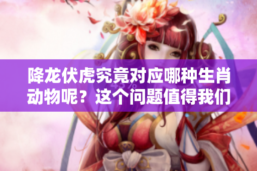 降龙伏虎究竟对应哪种生肖动物呢？这个问题值得我们深入探讨一下。