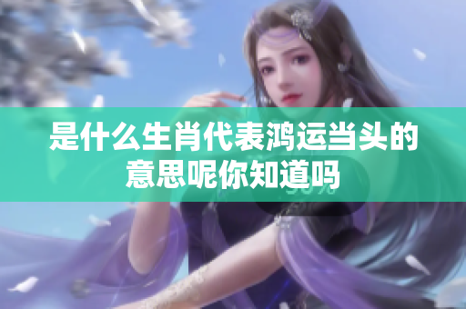是什么生肖代表鸿运当头的意思呢你知道吗