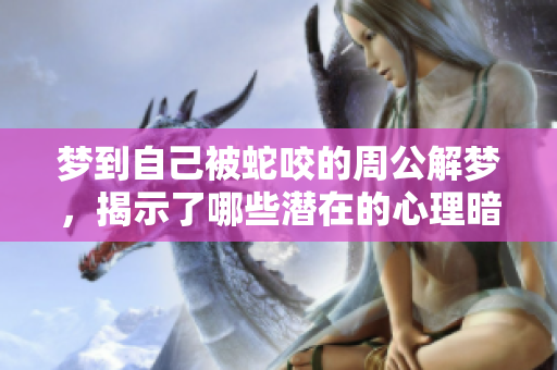梦到自己被蛇咬的周公解梦，揭示了哪些潜在的心理暗示呢