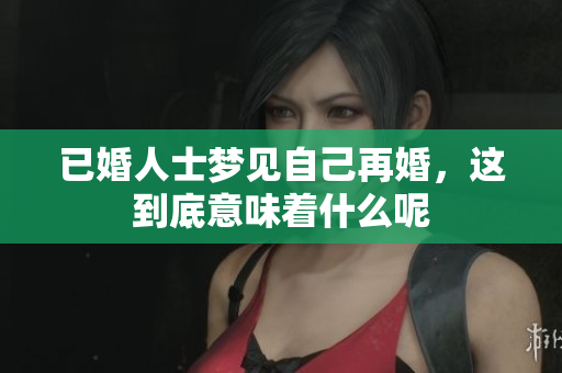 已婚人士梦见自己再婚，这到底意味着什么呢