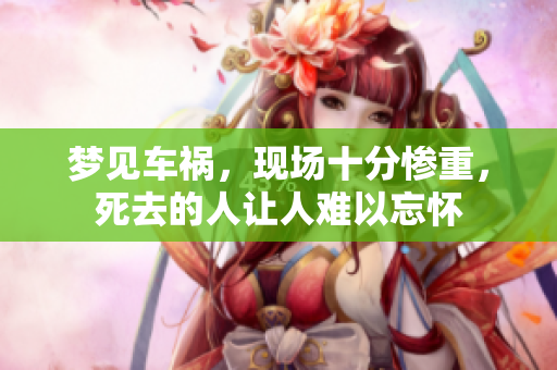 梦见车祸，现场十分惨重，死去的人让人难以忘怀