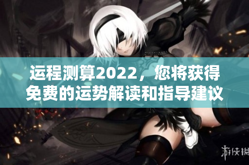 运程测算2022，您将获得免费的运势解读和指导建议