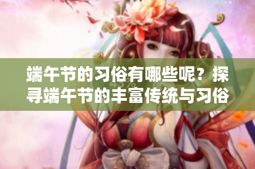 端午节的习俗有哪些呢？探寻端午节的丰富传统与习俗。