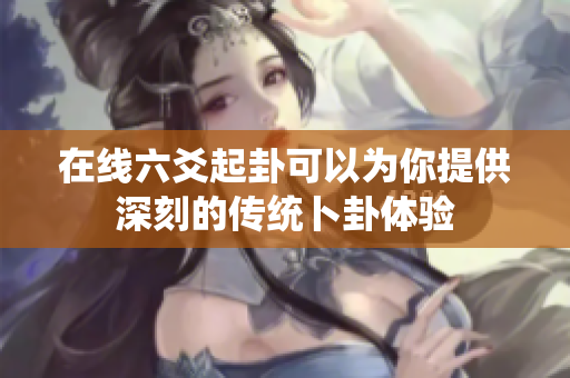 在线六爻起卦可以为你提供深刻的传统卜卦体验