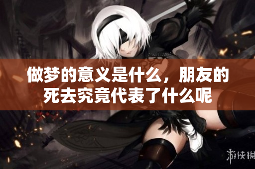 做梦的意义是什么，朋友的死去究竟代表了什么呢