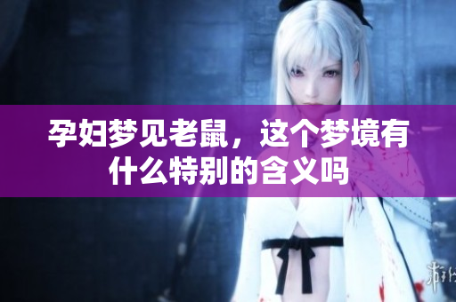孕妇梦见老鼠，这个梦境有什么特别的含义吗