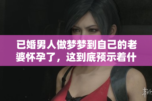 已婚男人做梦梦到自己的老婆怀孕了，这到底预示着什么呢