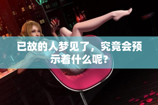 已故的人梦见了，究竟会预示着什么呢？