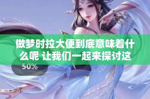 做梦时拉大便到底意味着什么呢 让我们一起来探讨这个有趣的问题。
