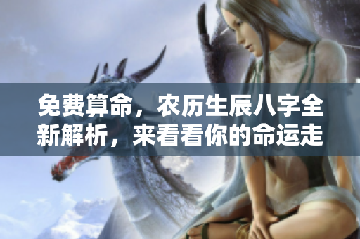 免费算命，农历生辰八字全新解析，来看看你的命运走向如何
