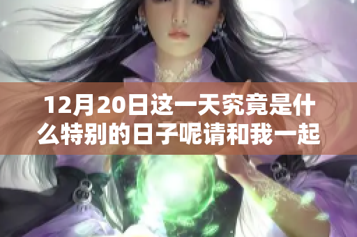 12月20日这一天究竟是什么特别的日子呢请和我一起来探讨一下