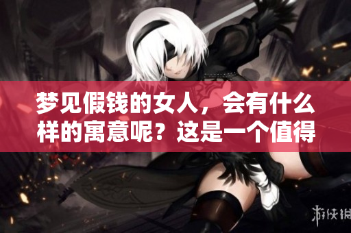 梦见假钱的女人，会有什么样的寓意呢？这是一个值得思考的问题。