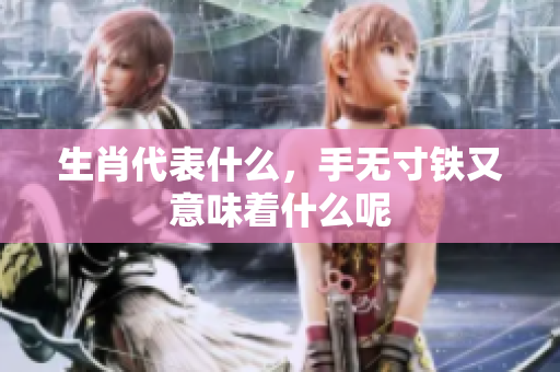 生肖代表什么，手无寸铁又意味着什么呢