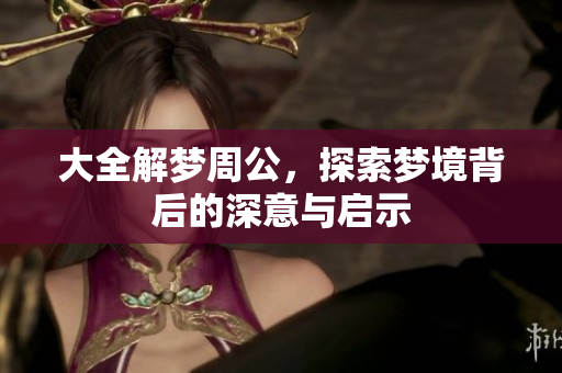 大全解梦周公，探索梦境背后的深意与启示