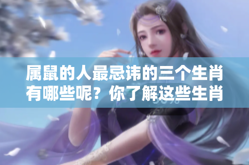 属鼠的人最忌讳的三个生肖有哪些呢？你了解这些生肖吗？