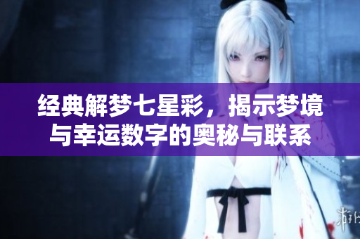 经典解梦七星彩，揭示梦境与幸运数字的奥秘与联系