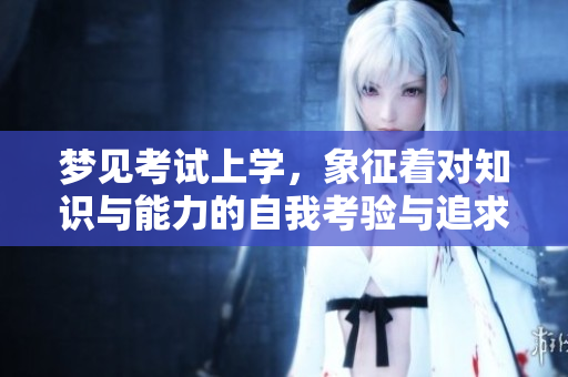 梦见考试上学，象征着对知识与能力的自我考验与追求