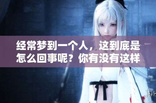 经常梦到一个人，这到底是怎么回事呢？你有没有这样的经历？