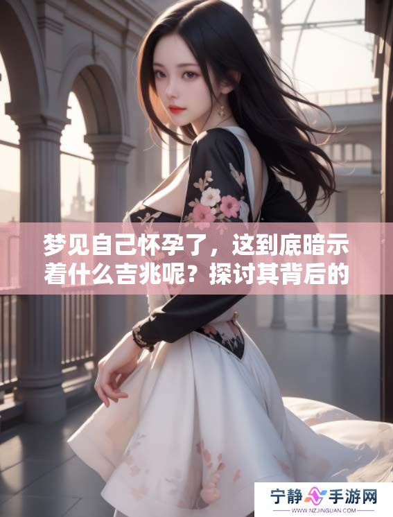 梦见自己怀孕了，这到底暗示着什么吉兆呢？探讨其背后的含义与解读。