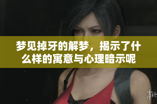 梦见掉牙的解梦，揭示了什么样的寓意与心理暗示呢