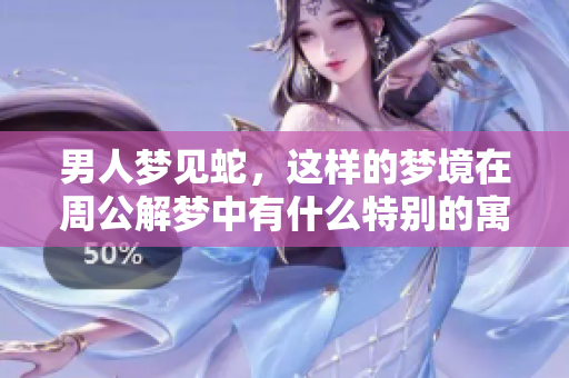 男人梦见蛇，这样的梦境在周公解梦中有什么特别的寓意呢