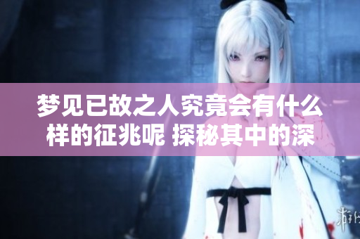 梦见已故之人究竟会有什么样的征兆呢 探秘其中的深层含义与影响